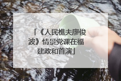 《人民樵夫廖俊波》情景党课在福建政和首演