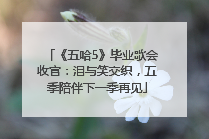 《五哈5》毕业歌会收官：泪与笑交织，五季陪伴下一季再见