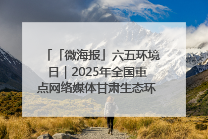 「微海报」六五环境日｜2025年全国重点网络媒体甘肃生态环保行走进兰州新区