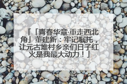 「青春华章·重走西北角」董建新：牢记嘱托，让元古堆村乡亲们日子红火是我最大动力！