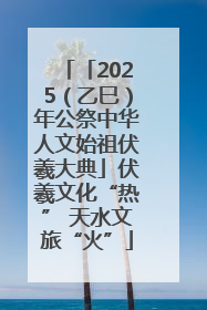 「2025（乙巳）年公祭中华人文始祖伏羲大典」伏羲文化“热” 天水文旅“火”