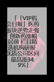「VIP机会日报」医药板块逆势走强 创新药涨幅居前 栏目精选机构研报 优质公司区间最高涨34.9%