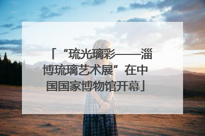 “琉光璃彩——淄博琉璃艺术展”在中国国家博物馆开幕
