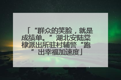 “群众的笑脸，就是成绩单。”湖北安陆棠棣派出所驻村辅警“跑”出幸福加速度