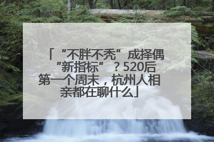 “不胖不秃”成择偶“新指标”？520后第一个周末，杭州人相亲都在聊什么