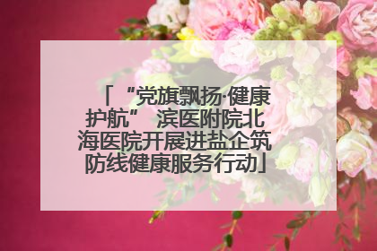 “党旗飘扬·健康护航” 滨医附院北海医院开展进盐企筑防线健康服务行动