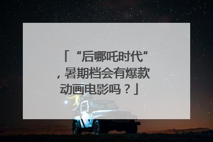 “后哪吒时代”，暑期档会有爆款动画电影吗？