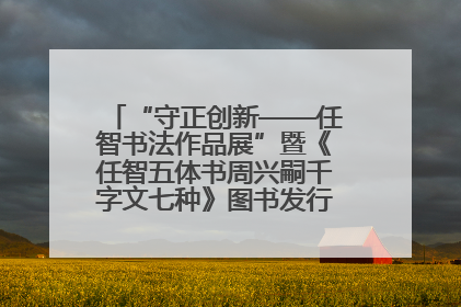 “守正创新——任智书法作品展”暨《任智五体书周兴嗣千字文七种》图书发行仪式在京举