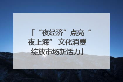 “夜经济”点亮“夜上海” 文化消费绽放市场新活力