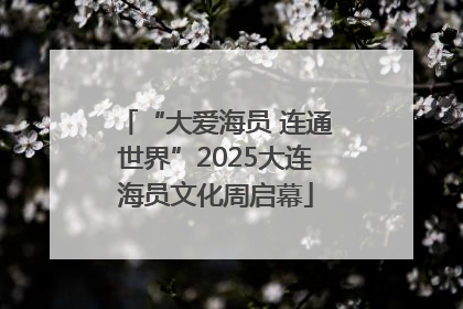 “大爱海员 连通世界”2025大连海员文化周启幕