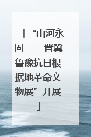 “山河永固——晋冀鲁豫抗日根据地革命文物展”开展