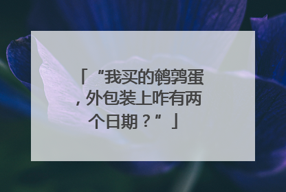 “我买的鹌鹑蛋，外包装上咋有两个日期？”