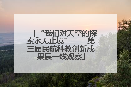 “我们对天空的探索永无止境”——第三届民航科教创新成果展一线观察