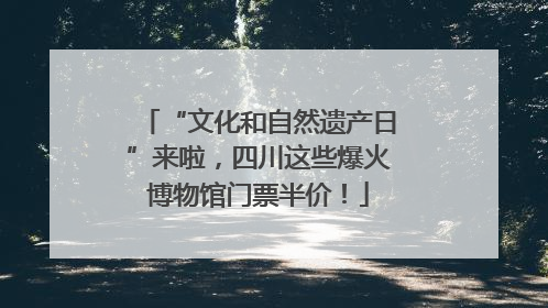 “文化和自然遗产日”来啦，四川这些爆火博物馆门票半价！