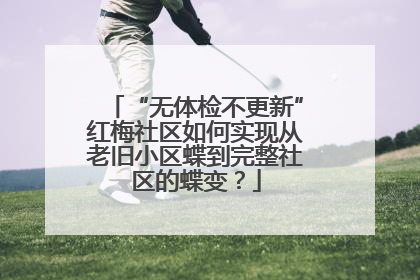 “无体检不更新”红梅社区如何实现从老旧小区蝶到完整社区的蝶变？
