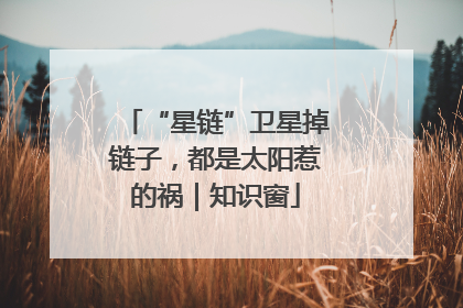 “星链”卫星掉链子，都是太阳惹的祸｜知识窗
