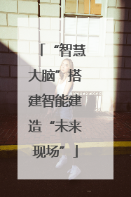 “智慧大脑”搭建智能建造“未来现场”