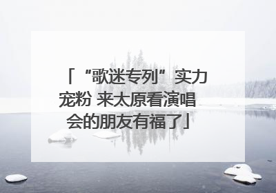 “歌迷专列”实力宠粉 来太原看演唱会的朋友有福了
