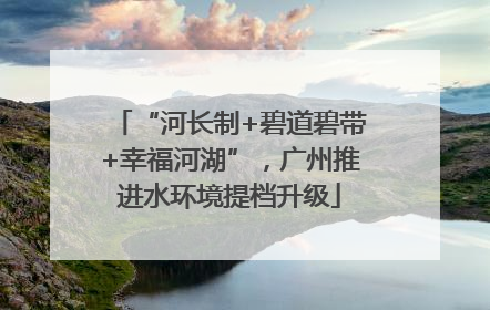 “河长制+碧道碧带+幸福河湖”，广州推进水环境提档升级