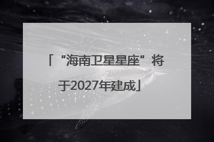 “海南卫星星座”将于2027年建成