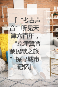 “考古声音”听见天津六百年，“京津冀晋蒙民歌之旅”探寻城市记忆