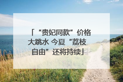 “贵妃同款”价格大跳水 今夏“荔枝自由”还将持续