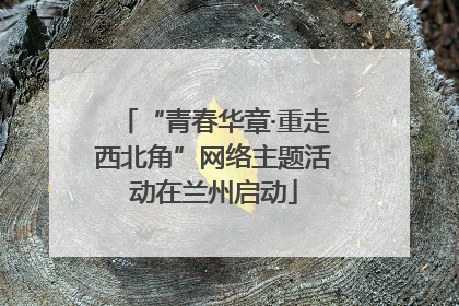 “青春华章·重走西北角”网络主题活动在兰州启动
