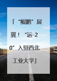 “鲲鹏”展翼！“运-20”入驻西北工业大学