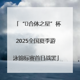 “﻿合体之星”杯2025全国夏季游泳锦标赛首日战罢