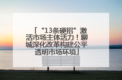 “13条硬招”激活市场主体活力！聊城深化改革构建公平透明市场环境