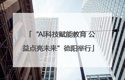“AI科技赋能教育 公益点亮未来”德阳举行