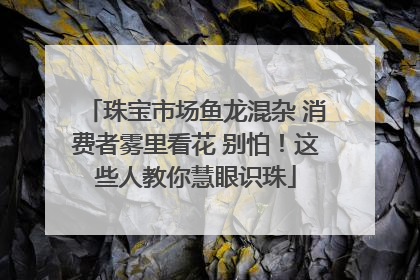 珠宝市场鱼龙混杂 消费者雾里看花 别怕！这些人教你慧眼识珠