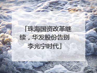 珠海国资改革继续，华发股份告别李光宁时代