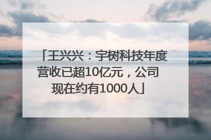 王兴兴：宇树科技年度营收已超10亿元，公司现在约有1000人