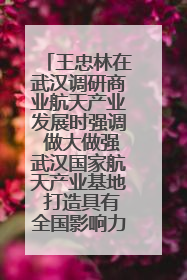 王忠林在武汉调研商业航天产业发展时强调 做大做强武汉国家航天产业基地 打造具有全国影响力的“中国星谷”