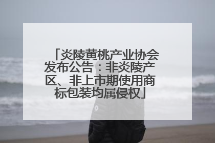 炎陵黄桃产业协会发布公告：非炎陵产区、非上市期使用商标包装均属侵权