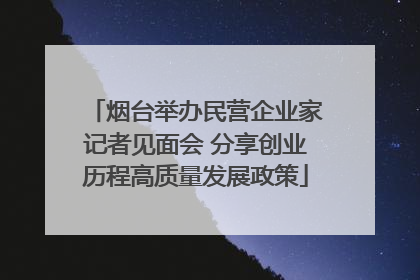烟台举办民营企业家记者见面会 分享创业历程高质量发展政策