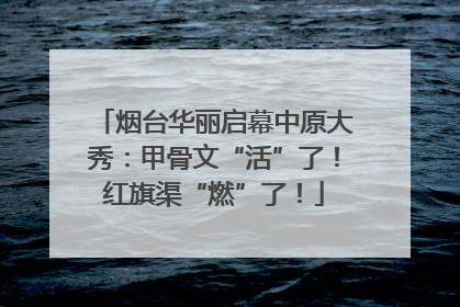 烟台华丽启幕中原大秀：甲骨文“活”了！红旗渠“燃”了！