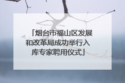 烟台市福山区发展和改革局成功举行入库专家聘用仪式