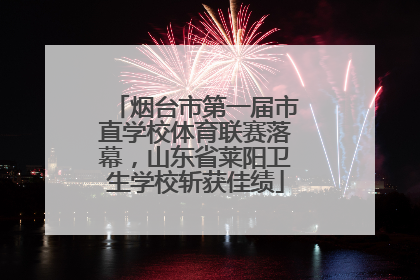 烟台市第一届市直学校体育联赛落幕，山东省莱阳卫生学校斩获佳绩
