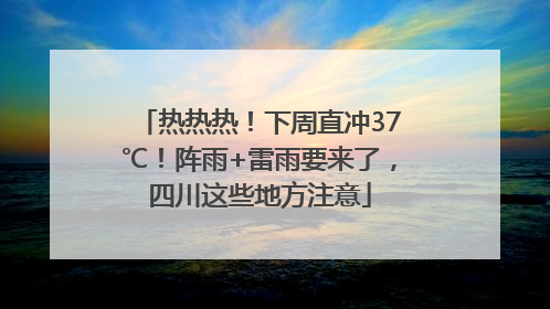 热热热！下周直冲37℃！阵雨+雷雨要来了，四川这些地方注意
