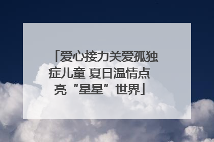 爱心接力关爱孤独症儿童 夏日温情点亮“星星”世界