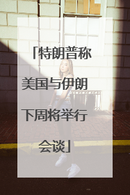 特朗普称美国与伊朗下周将举行会谈