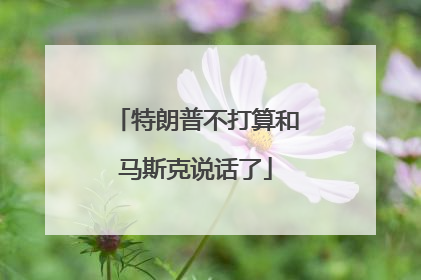 特朗普不打算和马斯克说话了