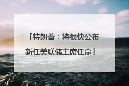 特朗普：将很快公布新任美联储主席任命