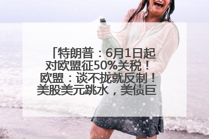 特朗普：6月1日起对欧盟征50%关税！欧盟：谈不拢就反制！美股美元跳水，美债巨震，黄金大涨！多名美高官、议员被指“精准”买卖股票