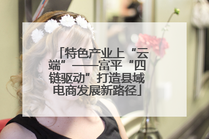 特色产业上“云端”——富平“四链驱动”打造县域电商发展新路径