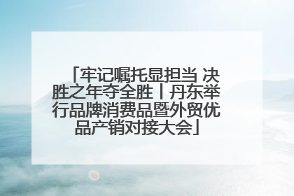 牢记嘱托显担当 决胜之年夺全胜丨丹东举行品牌消费品暨外贸优品产销对接大会