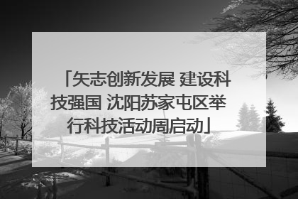 矢志创新发展 建设科技强国 沈阳苏家屯区举行科技活动周启动