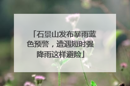 石景山发布暴雨蓝色预警，遭遇短时强降雨这样避险